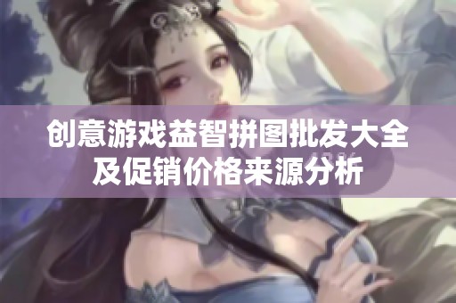 创意游戏益智拼图批发大全及促销价格来源分析