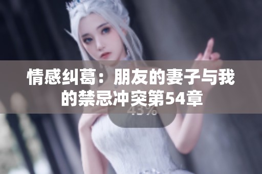 情感纠葛：朋友的妻子与我的禁忌冲突第54章