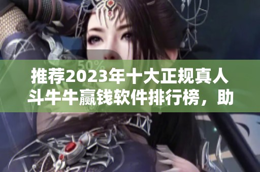推荐2023年十大正规真人斗牛牛赢钱软件排行榜，助你轻松获利
