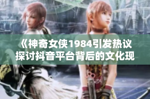 《神奇女侠1984引发热议 探讨抖音平台背后的文化现象》