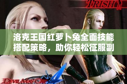 洛克王国红萝卜兔全面技能搭配策略，助你轻松征服副本挑战