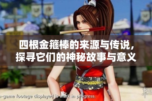 四根金箍棒的来源与传说，探寻它们的神秘故事与意义