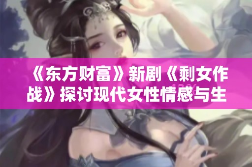 《东方财富》新剧《剩女作战》探讨现代女性情感与生活挑战