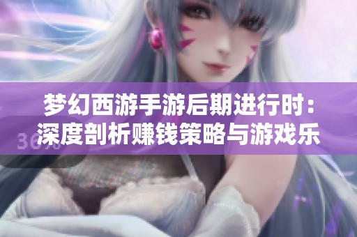 梦幻西游手游后期进行时：深度剖析赚钱策略与游戏乐趣
