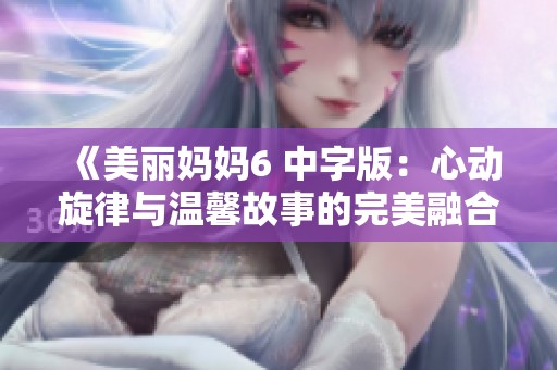 《美丽妈妈6 中字版：心动旋律与温馨故事的完美融合》