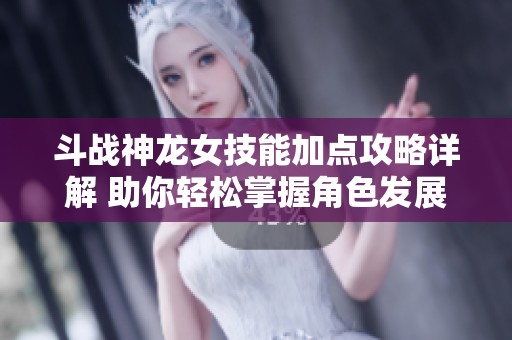 斗战神龙女技能加点攻略详解 助你轻松掌握角色发展技巧