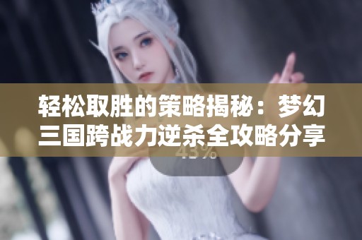 轻松取胜的策略揭秘：梦幻三国跨战力逆杀全攻略分享