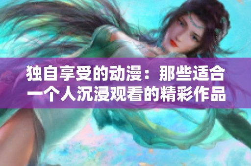 独自享受的动漫：那些适合一个人沉浸观看的精彩作品