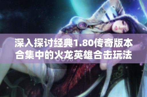深入探讨经典1.80传奇版本合集中的火龙英雄合击玩法魅力