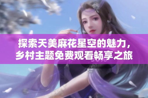 探索天美麻花星空的魅力，乡村主题免费观看畅享之旅