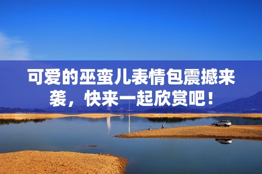 可爱的巫蛮儿表情包震撼来袭，快来一起欣赏吧！
