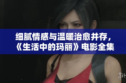 细腻情感与温暖治愈并存，《生活中的玛丽》电影全集超清在线观看指南