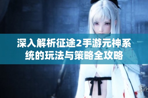 深入解析征途2手游元神系统的玩法与策略全攻略