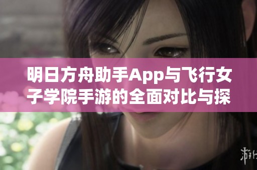 明日方舟助手App与飞行女子学院手游的全面对比与探索分析