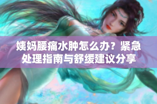 姨妈腰痛水肿怎么办？紧急处理指南与舒缓建议分享