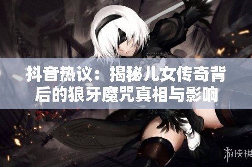 抖音热议：揭秘儿女传奇背后的狼牙魔咒真相与影响