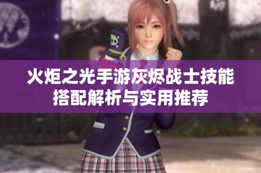 火炬之光手游灰烬战士技能搭配解析与实用推荐
