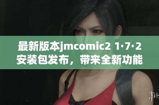 最新版本jmcomic2 1·7·2安装包发布，带来全新功能体验