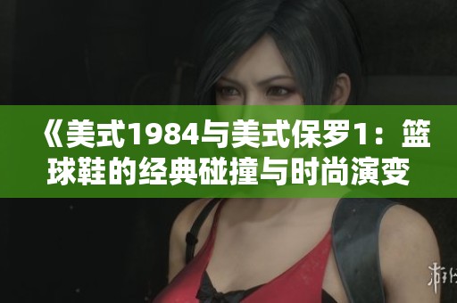 《美式1984与美式保罗1：篮球鞋的经典碰撞与时尚演变》