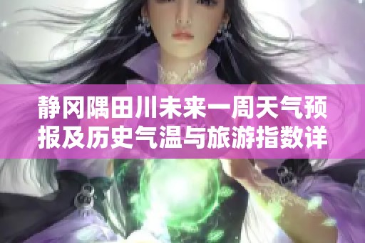静冈隅田川未来一周天气预报及历史气温与旅游指数详解
