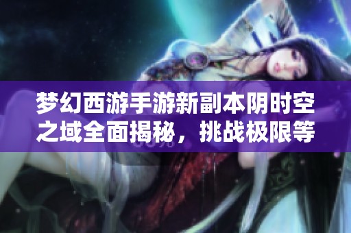 梦幻西游手游新副本阴时空之域全面揭秘，挑战极限等你来战
