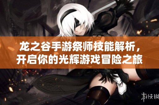 龙之谷手游祭师技能解析，开启你的光辉游戏冒险之旅！