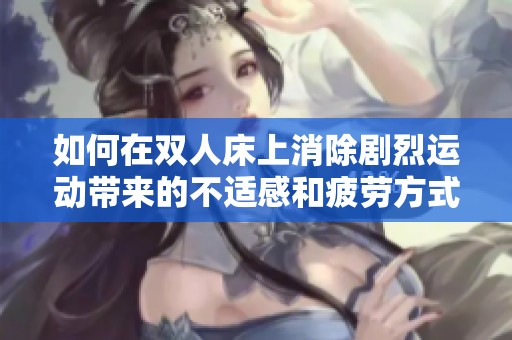 如何在双人床上消除剧烈运动带来的不适感和疲劳方式