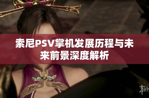 索尼PSV掌机发展历程与未来前景深度解析