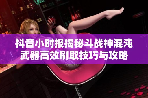 抖音小时报揭秘斗战神混沌武器高效刷取技巧与攻略