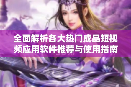 全面解析各大热门成品短视频应用软件推荐与使用指南