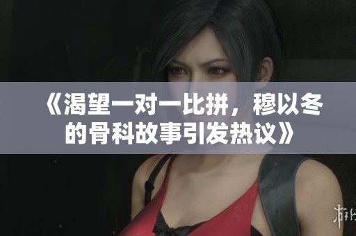 《渴望一对一比拼，穆以冬的骨科故事引发热议》