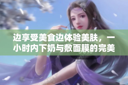 边享受美食边体验美肤，一小时内下奶与敷面膜的完美结合