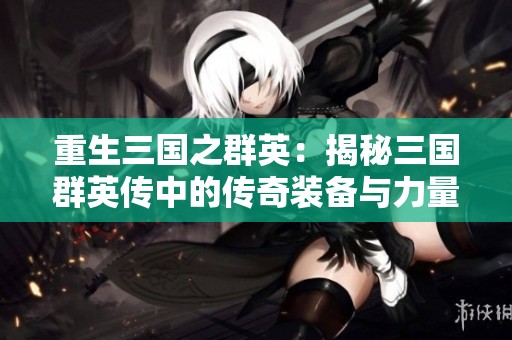 重生三国之群英：揭秘三国群英传中的传奇装备与力量