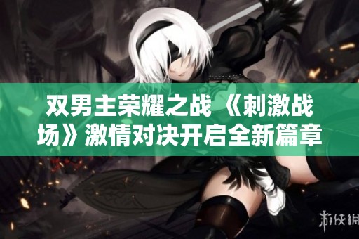 双男主荣耀之战 《刺激战场》激情对决开启全新篇章