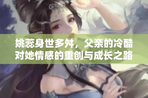 姚蕊身世多舛，父亲的冷酷对她情感的重创与成长之路