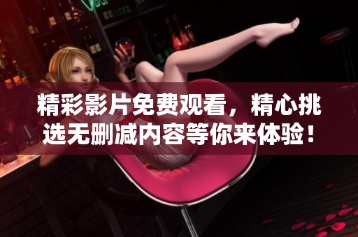 精彩影片免费观看，精心挑选无删减内容等你来体验！