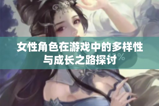 女性角色在游戏中的多样性与成长之路探讨