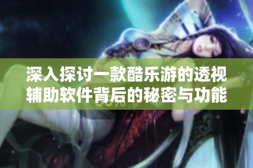 深入探讨一款酷乐游的透视辅助软件背后的秘密与功能