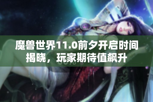 魔兽世界11.0前夕开启时间揭晓，玩家期待值飙升