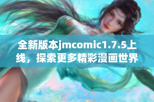 全新版本jmcomic1.7.5上线，探索更多精彩漫画世界