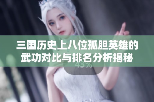 三国历史上八位孤胆英雄的武功对比与排名分析揭秘