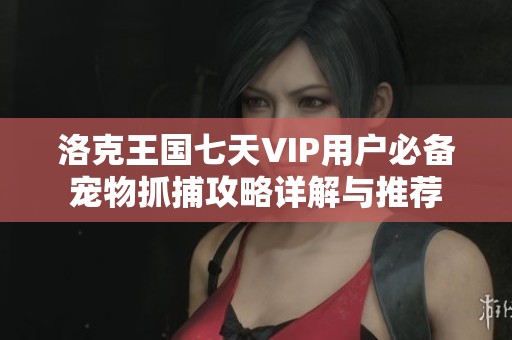 洛克王国七天VIP用户必备宠物抓捕攻略详解与推荐