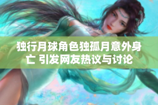 独行月球角色独孤月意外身亡 引发网友热议与讨论