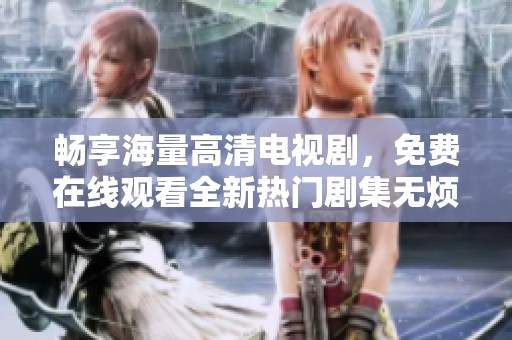 畅享海量高清电视剧，免费在线观看全新热门剧集无烦恼