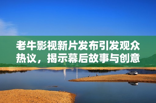 老牛影视新片发布引发观众热议，揭示幕后故事与创意理念