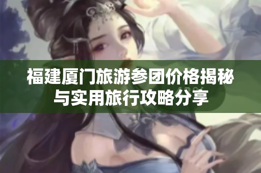 福建厦门旅游参团价格揭秘与实用旅行攻略分享