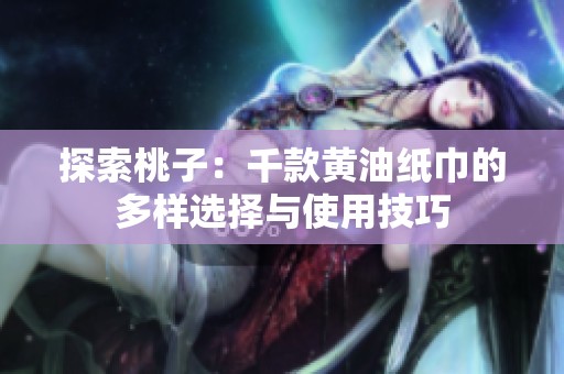 探索桃子：千款黄油纸巾的多样选择与使用技巧