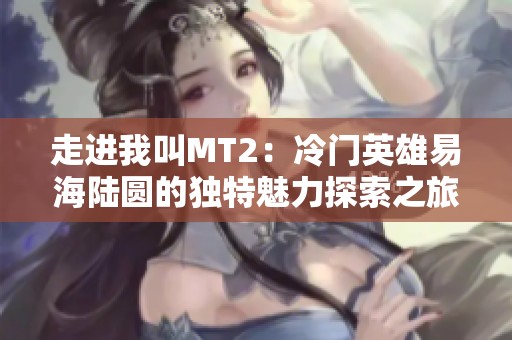 走进我叫MT2：冷门英雄易海陆圆的独特魅力探索之旅