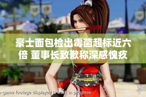 豪士面包检出霉菌超标近六倍 董事长致歉称深感愧疚