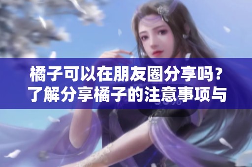 橘子可以在朋友圈分享吗？了解分享橘子的注意事项与建议